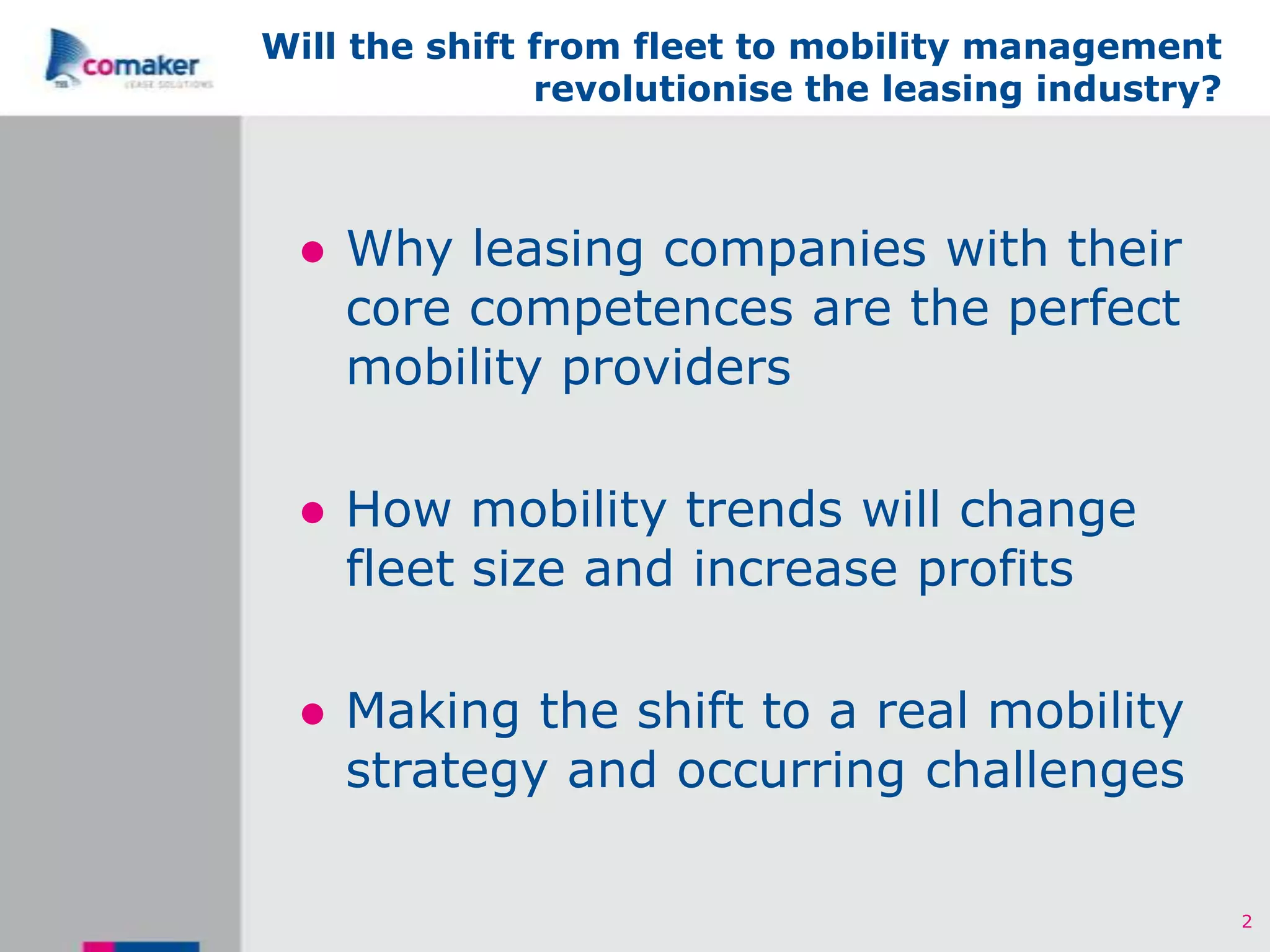 Will the shift from fleet to mobility management
               revolutionise the leasing industry?



 ● Why leasing companies with their
   core competences are the perfect
   mobility providers

 ● How mobility trends will change
   fleet size and increase profits

 ● Making the shift to a real mobility
   strategy and occurring challenges

                                                     2
 