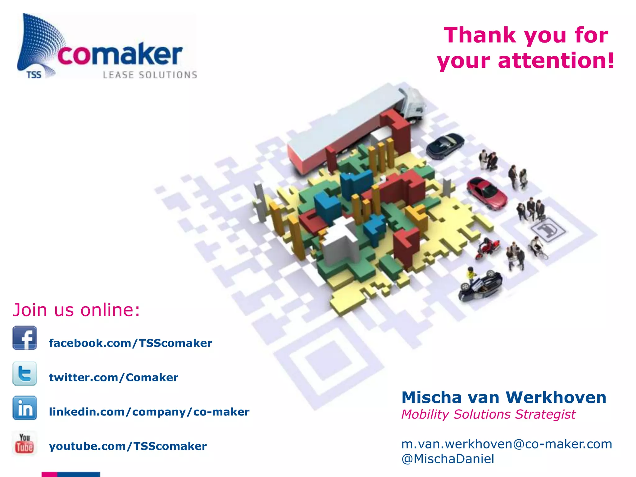 Thank you for
                                         your attention!




Join us online:
    facebook.com/TSScomaker


    twitter.com/Comaker

                                    Mischa van Werkhoven
    linkedin.com/company/co-maker   Mobility Solutions Strategist

    youtube.com/TSScomaker          m.van.werkhoven@co-maker.com
                                    @MischaDaniel
 