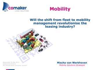 Mobility

                                     Will the shift from fleet to mobility
                                      management revolutionise the
                                              leasing industry?




Wednesday 30 May 2012
Automotive Finance
                                                     Mischa van Werkhoven
4th Annual Senior Executive Summit                     Mobility Solutions Strategist
 