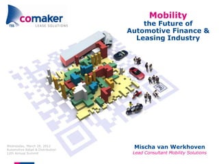 Mobility
                                       the Future of
                                   Automotive Finance &
                                     Leasing Industry




Wednesday, March 28, 2012
Automotive Retail & Distribution
                                    Mischa van Werkhoven
12th Annual Summit                  Lead Consultant Mobility Solutions
 