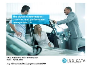 The digital transformation:
Used car retail performance
management 2.0
E.N.G. Automotive Retail & Distribution
Berlin - April 5, 2016
Jörg Höhner, Global Managing Director INDICATA
 