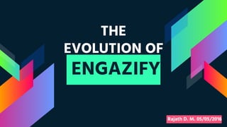 THE
EVOLUTION OF
ENGAZIFY 
Rajath D. M. 05/05/2016 
 