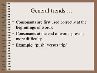 General trends …
• Consonants are first used correctly at the
beginnings of words.
• Consonants at the end of words present
more difficulty.
• Example: ‘push’ versus ‘rip’
 