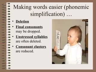 Making words easier (phonemic
simplification) …
• Deletion
• Final consonants
may be dropped.
• Unstressed syllables
are often deleted.
• Consonant clusters
are reduced.
 