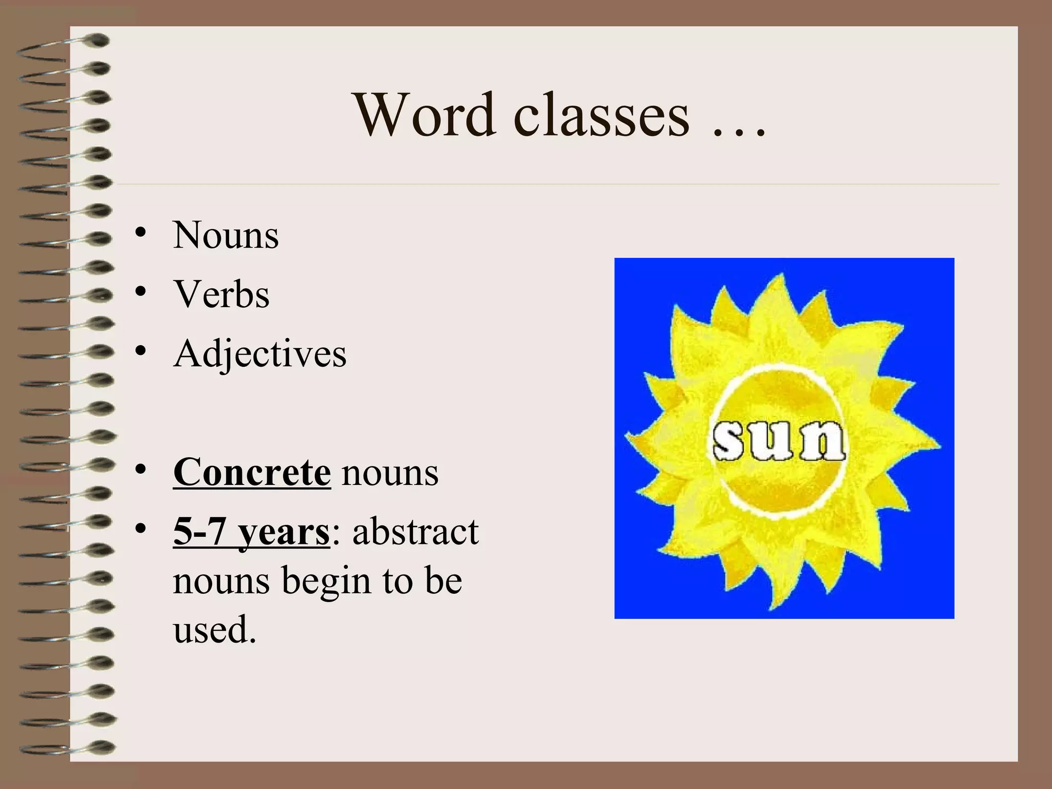 Word classes …
• Nouns
• Verbs
• Adjectives
• Concrete nouns
• 5-7 years: abstract
nouns begin to be
used.
 