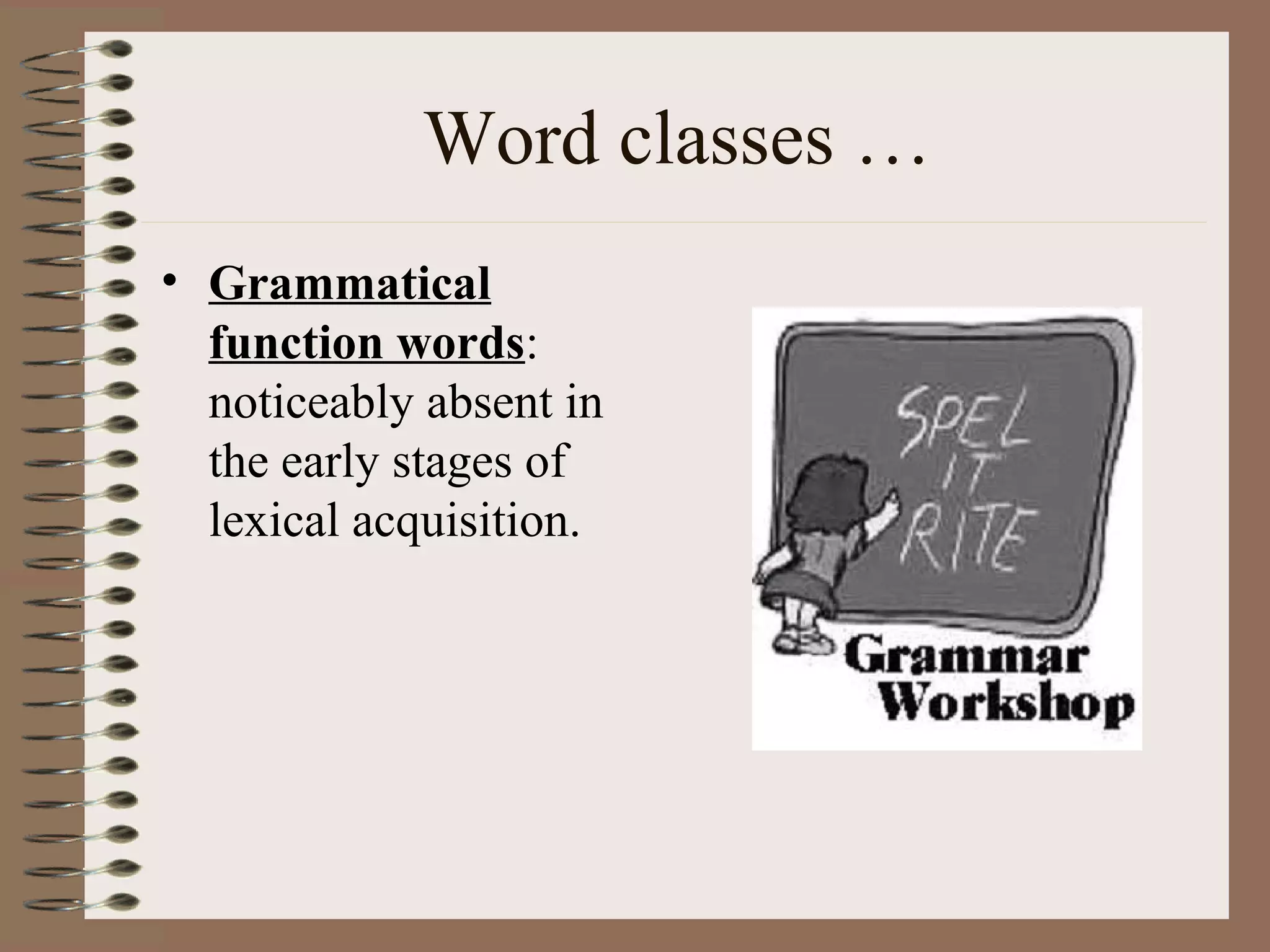 Word classes …
• Grammatical
function words:
noticeably absent in
the early stages of
lexical acquisition.
 