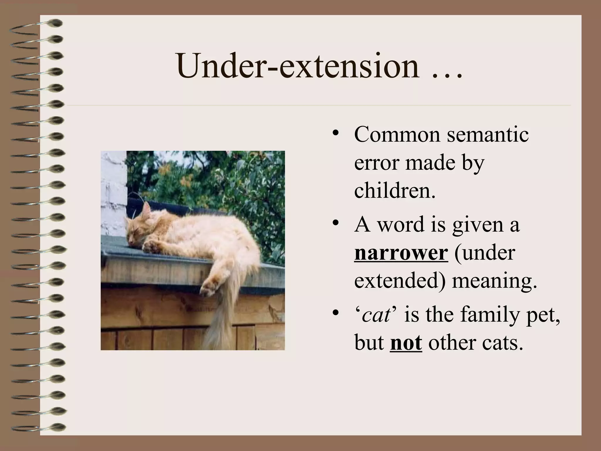 Under-extension …
• Common semantic
error made by
children.
• A word is given a
narrower (under
extended) meaning.
• ‘cat’ is the family pet,
but not other cats.
 