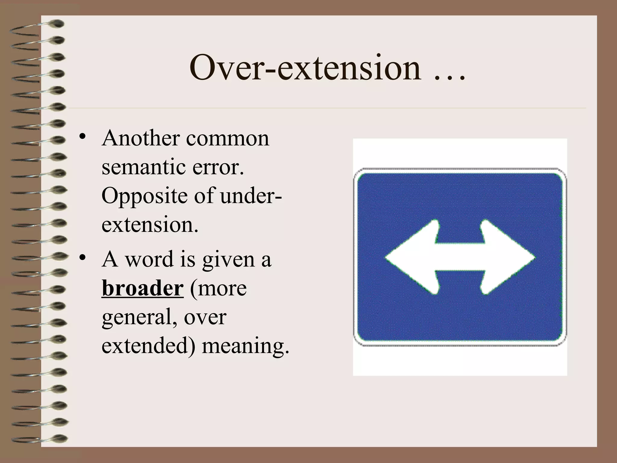 Over-extension …
• Another common
semantic error.
Opposite of under-
extension.
• A word is given a
broader (more
general, over
extended) meaning.
 