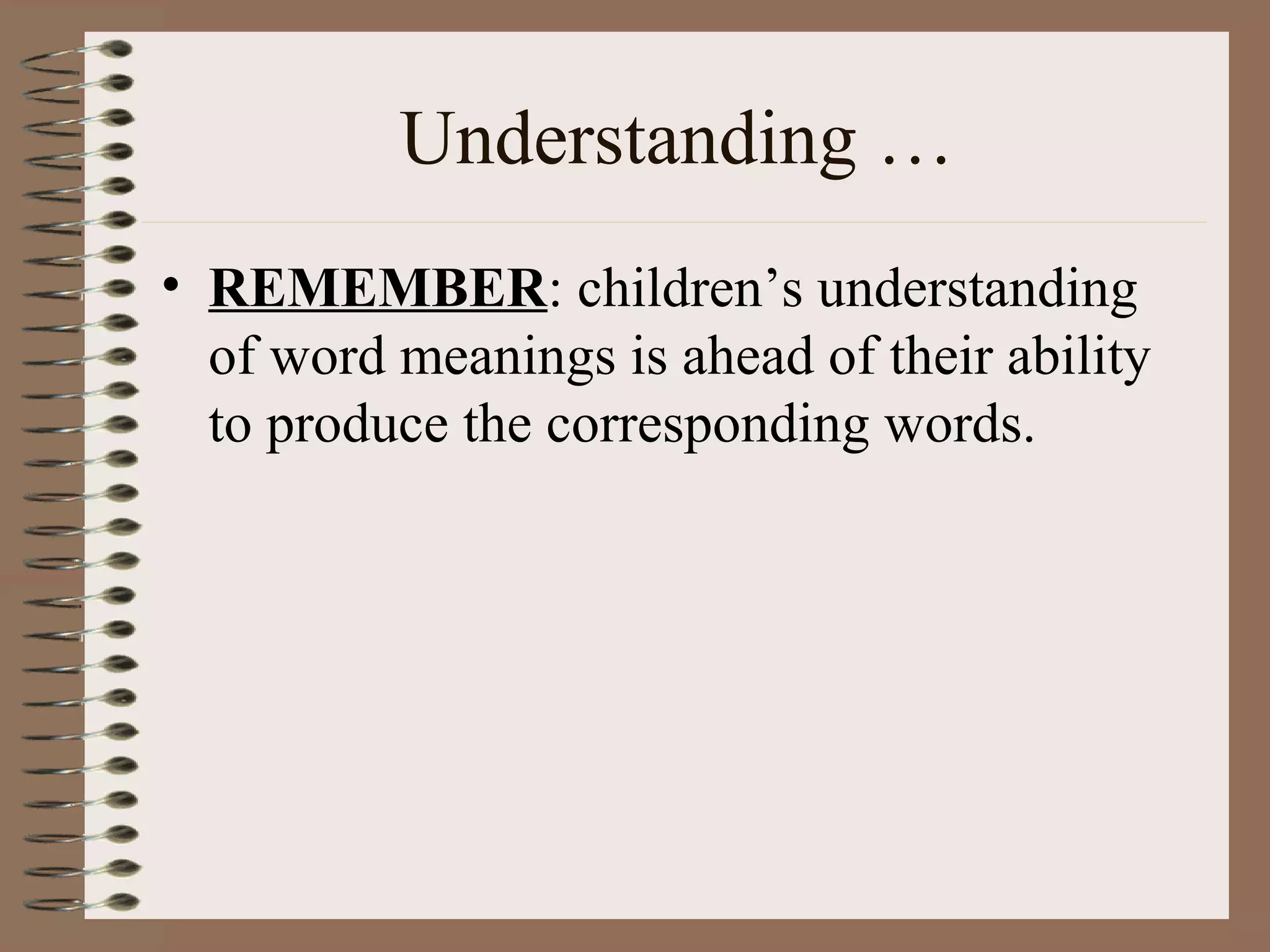Understanding …
• REMEMBER: children’s understanding
of word meanings is ahead of their ability
to produce the corresponding words.
 