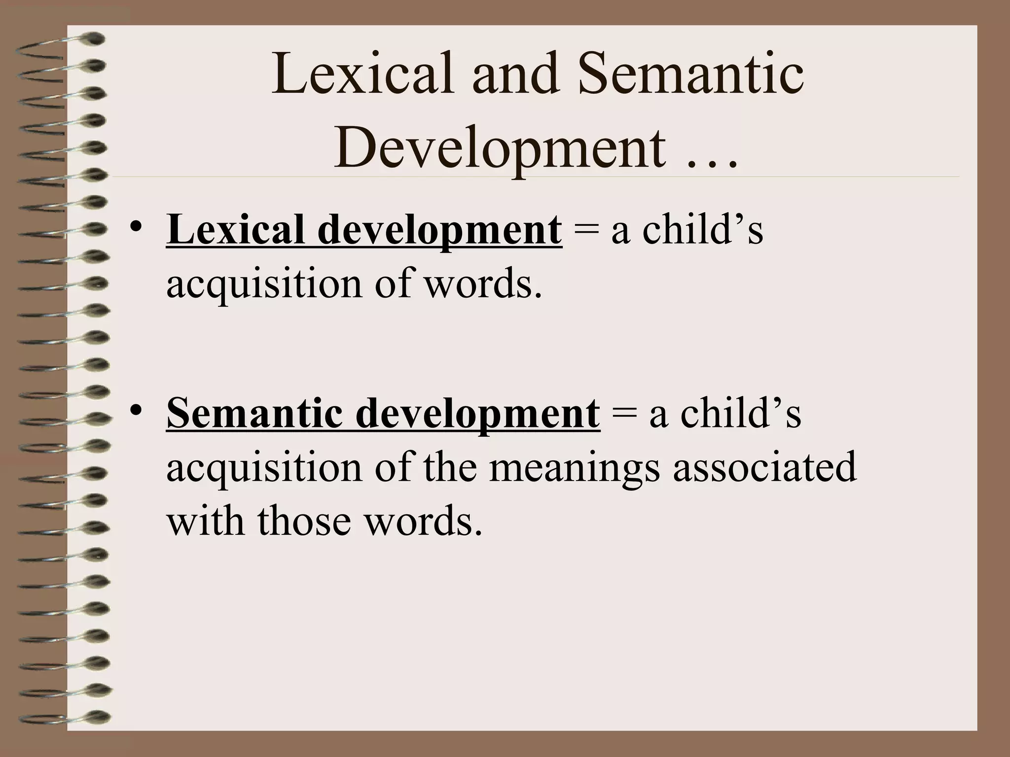 Lexical and Semantic
Development …
• Lexical development = a child’s
acquisition of words.
• Semantic development = a child’s
acquisition of the meanings associated
with those words.
 