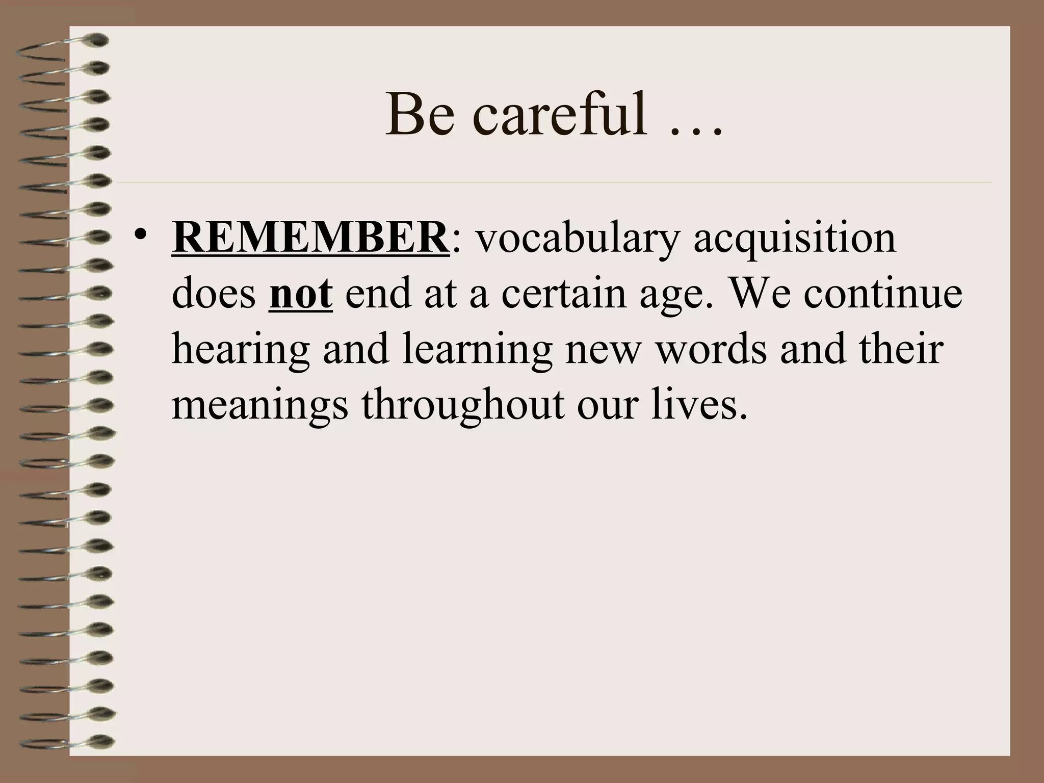 Be careful …
• REMEMBER: vocabulary acquisition
does not end at a certain age. We continue
hearing and learning new words and their
meanings throughout our lives.
 