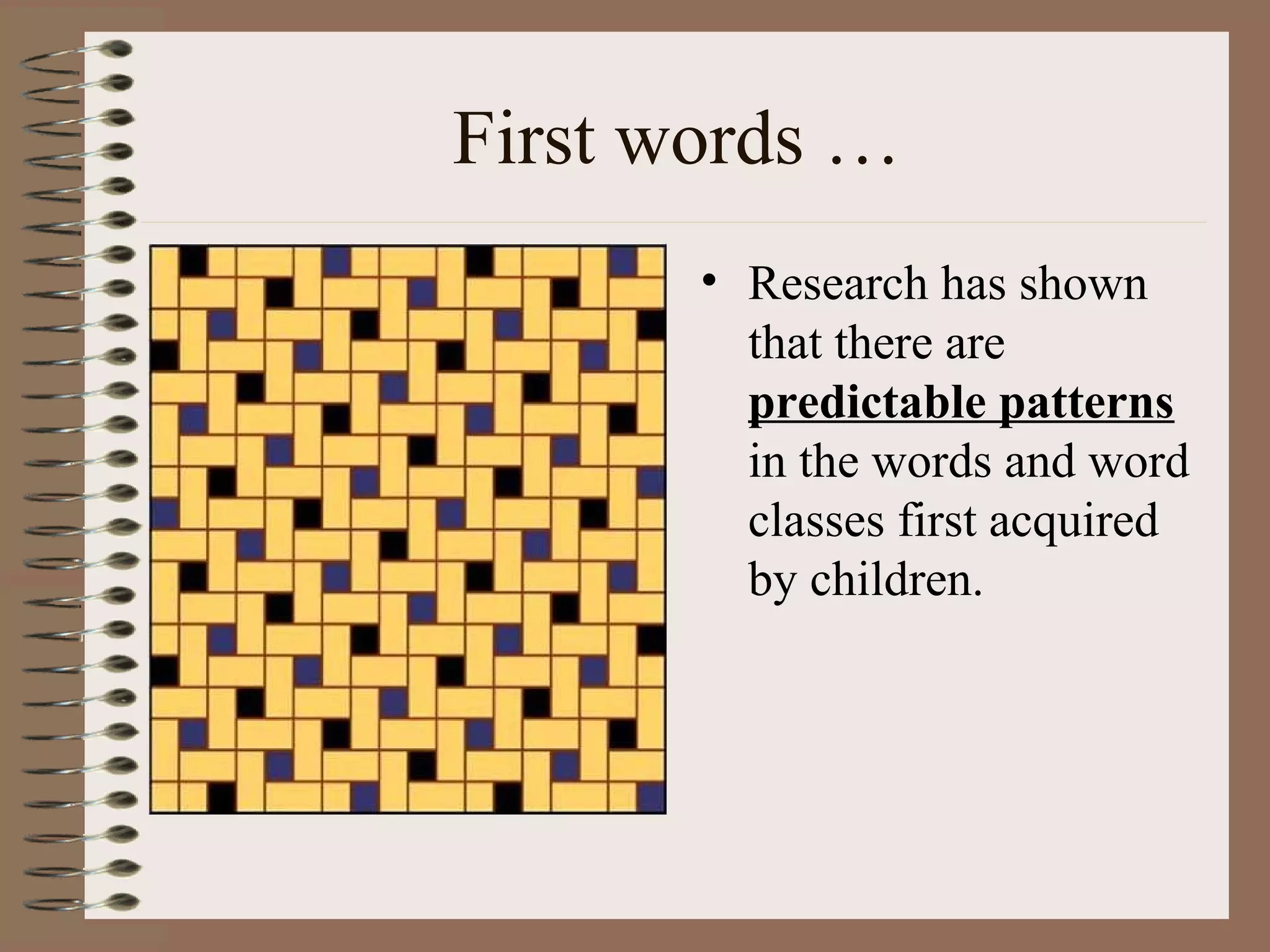 First words …
• Research has shown
that there are
predictable patterns
in the words and word
classes first acquired
by children.
 