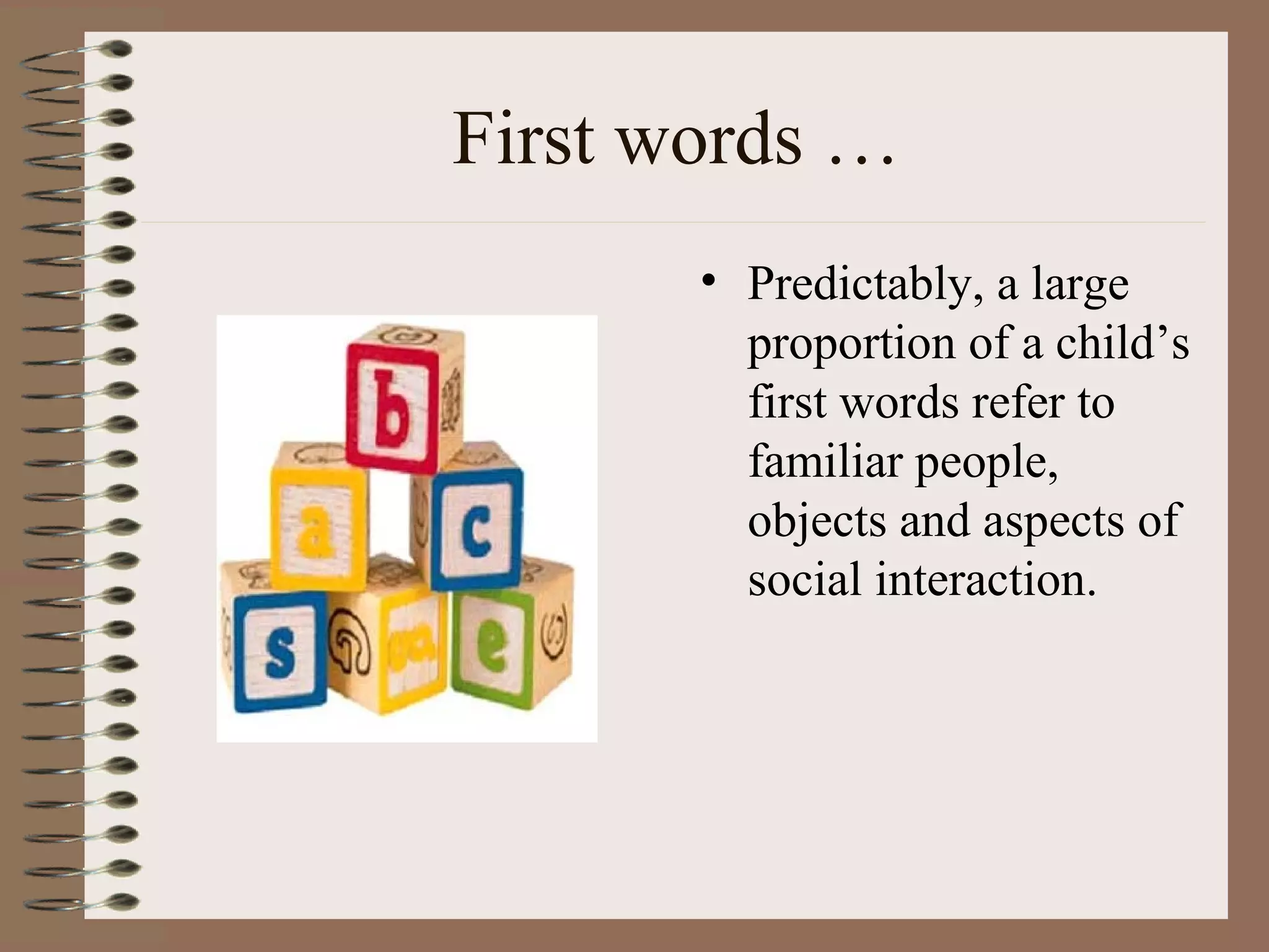 First words …
• Predictably, a large
proportion of a child’s
first words refer to
familiar people,
objects and aspects of
social interaction.
 