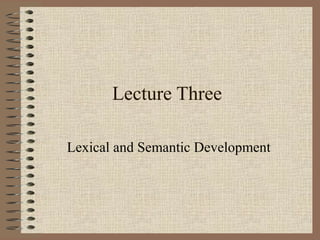 Lecture Three
Lexical and Semantic Development
 