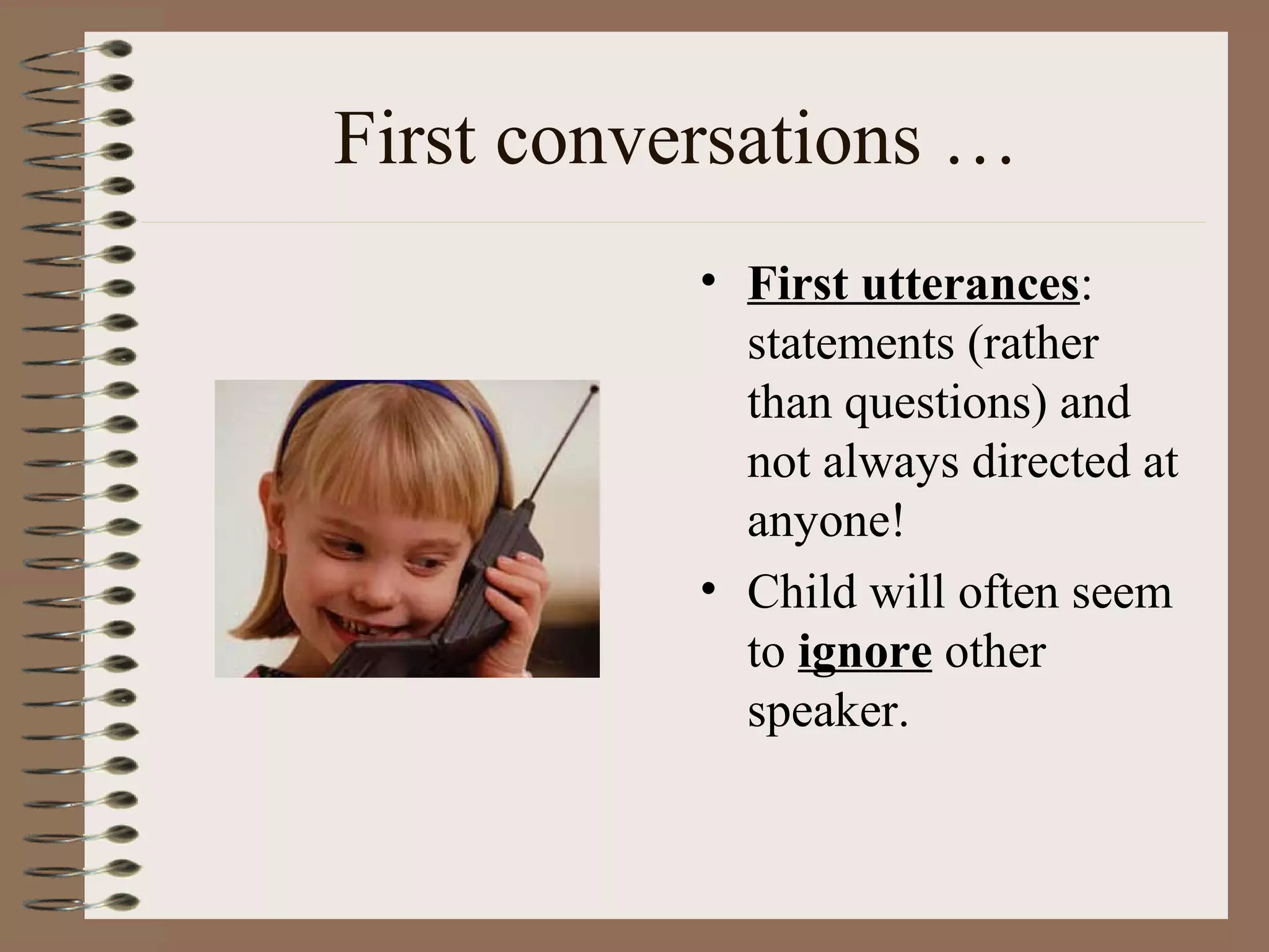 First conversations …
• First utterances:
statements (rather
than questions) and
not always directed at
anyone!
• Child will often seem
to ignore other
speaker.
 