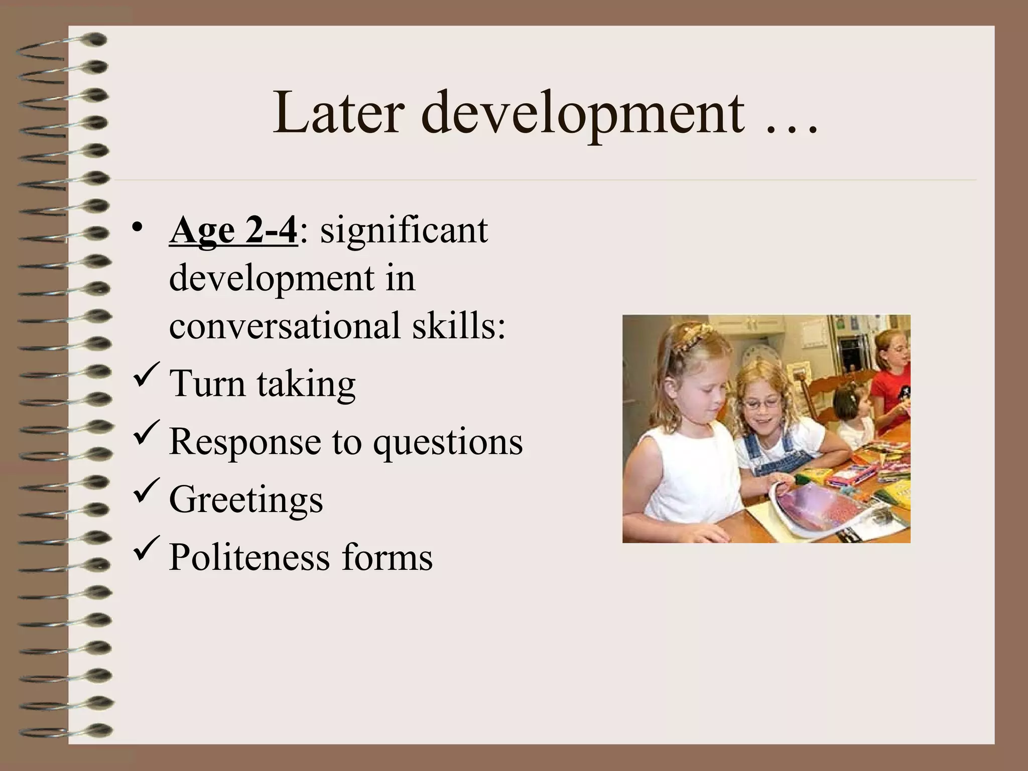 Later development …
• Age 2-4: significant
development in
conversational skills:
Turn taking
Response to questions
Greetings
Politeness forms
 