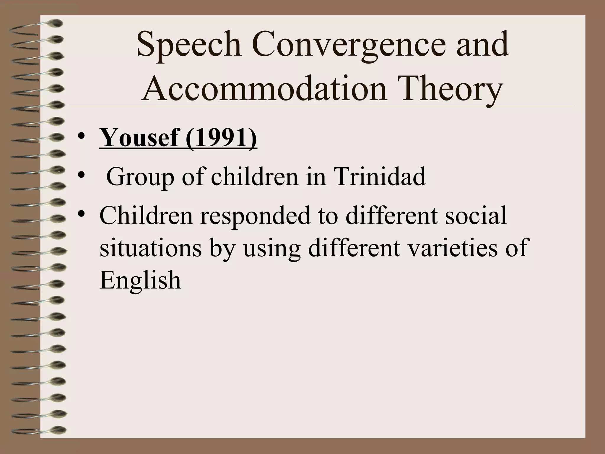 Speech Convergence and
Accommodation Theory
• Yousef (1991)
• Group of children in Trinidad
• Children responded to different social
situations by using different varieties of
English
 