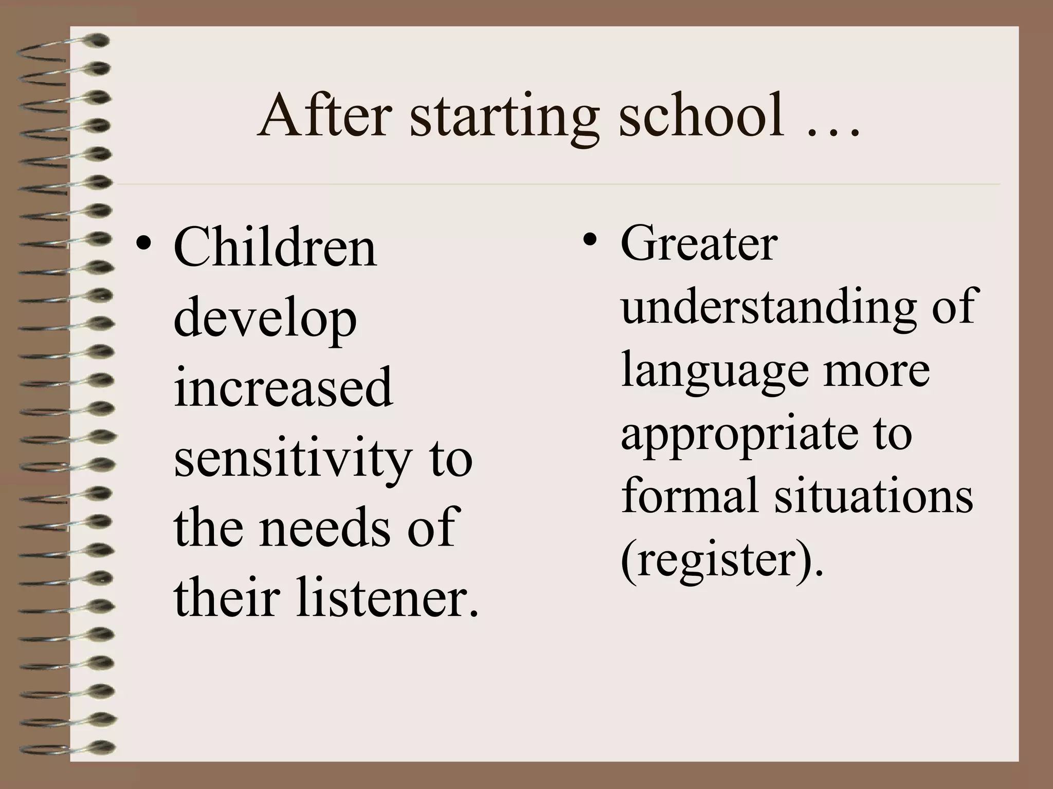 After starting school …
• Children
develop
increased
sensitivity to
the needs of
their listener.
• Greater
understanding of
language more
appropriate to
formal situations
(register).
 