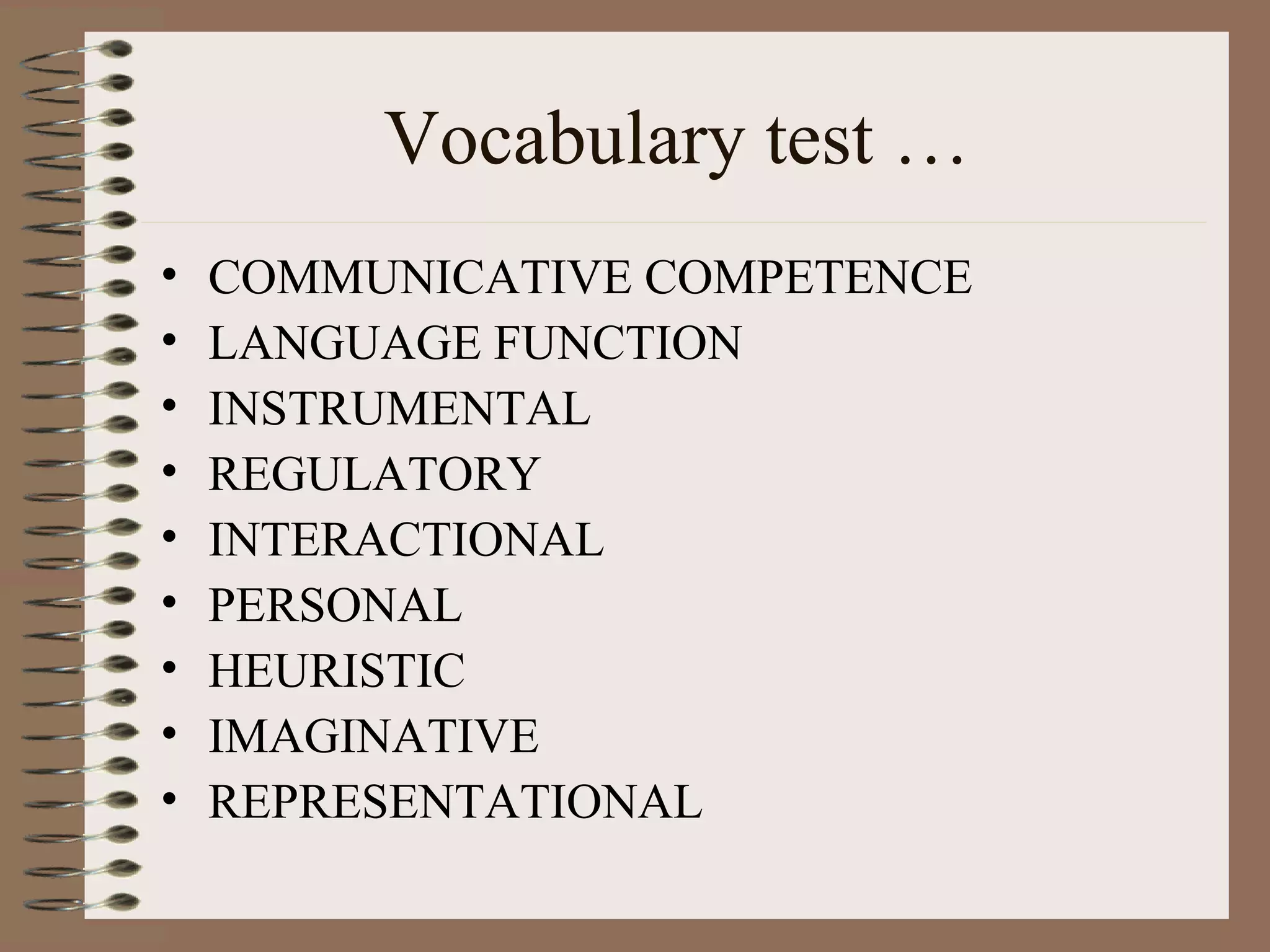 Vocabulary test …
• COMMUNICATIVE COMPETENCE
• LANGUAGE FUNCTION
• INSTRUMENTAL
• REGULATORY
• INTERACTIONAL
• PERSONAL
• HEURISTIC
• IMAGINATIVE
• REPRESENTATIONAL
 