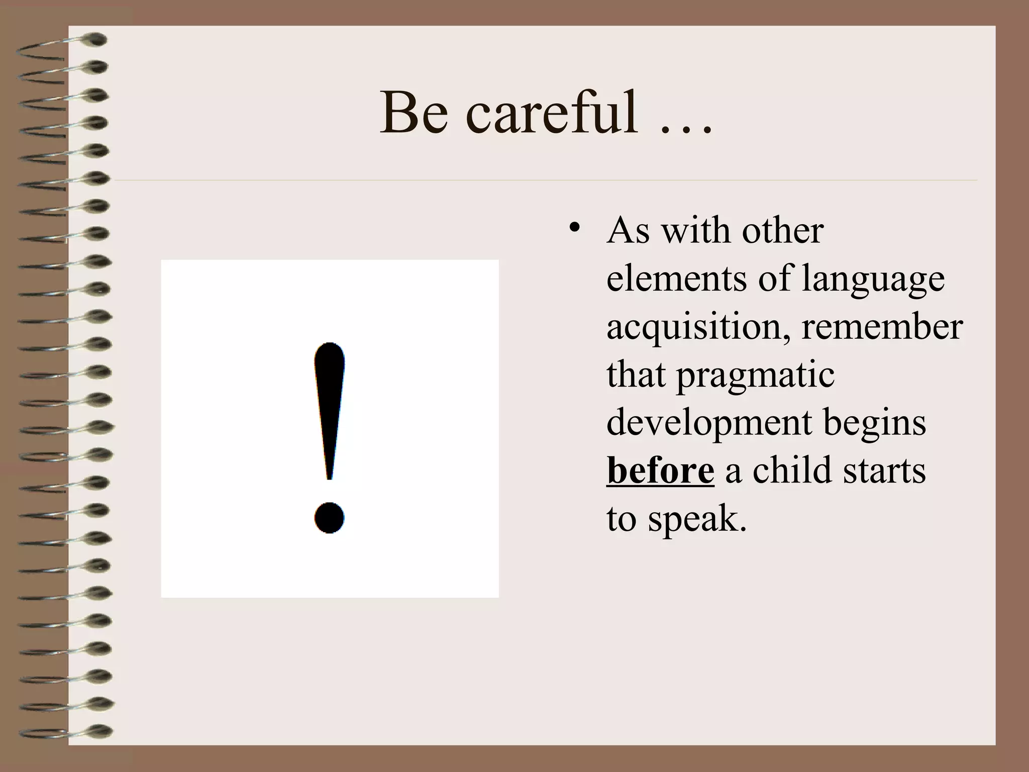 Be careful …
• As with other
elements of language
acquisition, remember
that pragmatic
development begins
before a child starts
to speak.
 