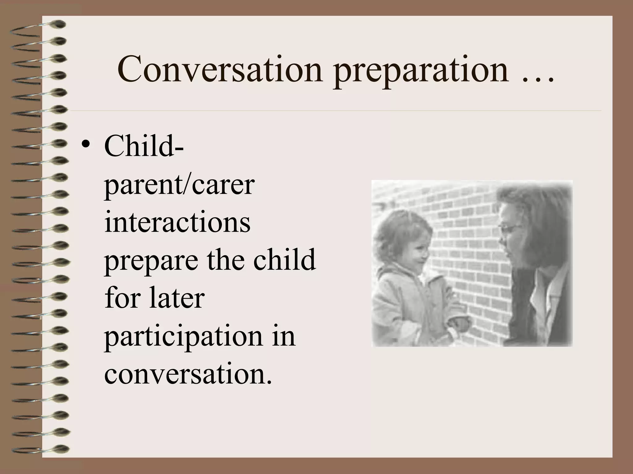 Conversation preparation …
• Child-
parent/carer
interactions
prepare the child
for later
participation in
conversation.
 