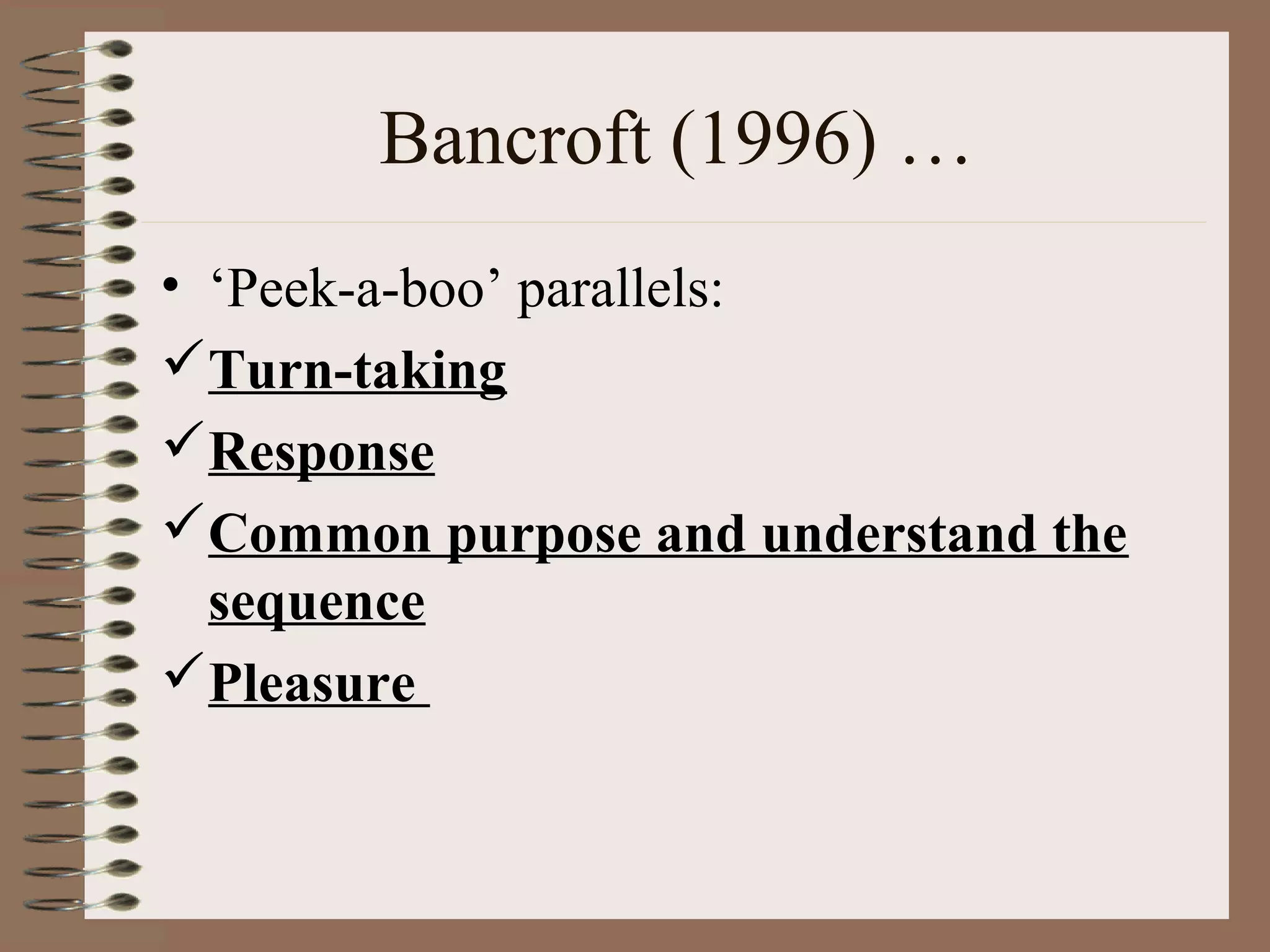 Bancroft (1996) …
• ‘Peek-a-boo’ parallels:
Turn-taking
Response
Common purpose and understand the
sequence
Pleasure
 