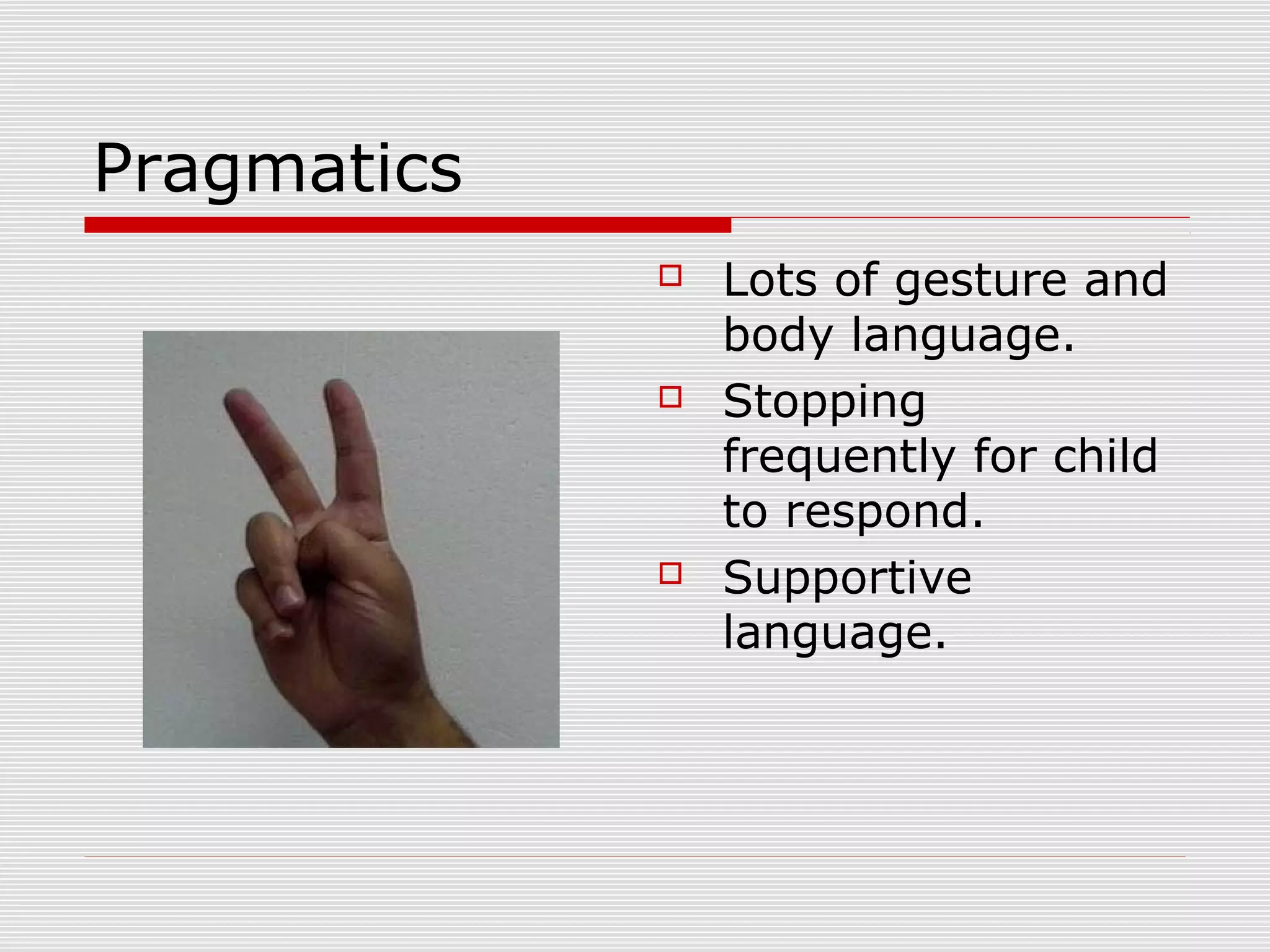 Pragmatics
 Lots of gesture and
body language.
 Stopping
frequently for child
to respond.
 Supportive
language.
 