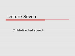 Lecture Seven
Child-directed speech
 
