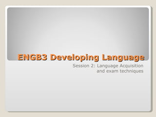ENGB3 Developing Language Session 2: Language Acquisition and exam techniques 