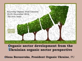 Organic sector development from the
Ukrainian organic sector perspective
ORGANIC
UKRAINE
SECTOR
Olena Berezovska, President Organic Ukraine, PU
Sourcing Organic from Ukraine
20-21 December 2016
Tel-Aviv, Izrail
 