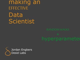 making an
EFFECTIVE
Data
Scientist
RANDOM WALKS
+
hyperparameter
Jordan Engbers
Desid Labs
 