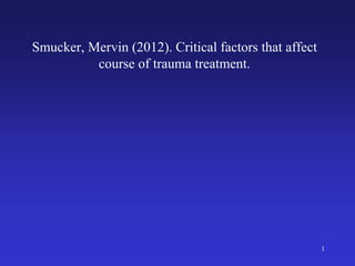 1
Smucker, Mervin (2012). Critical factors that affect
course of trauma treatment.
 