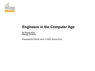 Engineers in the Computer Age By Robert Mote Motagg Solutions Presented to CPGCE June 13 2007, Danish Club 