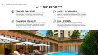 WHY THIS PROJECT?
6 GÖKTÜRK; ISTANBUL REDEFINED
DIVERSE EXPERTISE
ɶƇǯ٪ȉȬƲȯƇɅƲȷ٪ƇƤȯȉȷȷ٪ǕȉɅƲǳ٪‫ۂ‬٪ɅȉɍȯǛȷǼ‫ؙ‬٪ȯƲɅƇǛǳ‫ؙ‬٪ȉǌ˚ƤƲ٪
management, warehousing, and construction
sectors. Offering solutions for real estate needs.
FINANCIAL STABILITY
As Turkey's 5th largest Real Estate Investment Trust,
Ozak operates without debt leveraging. This solid
˚ǾƇǾƤǛƇǳ٪ǌȉɍǾƫƇɅǛȉǾ٪ȉǌǌƲȯȷ٪ǛǾɥƲȷɅȉȯȷ٪ȷƲƤɍȯǛɅɬ٪ƇǾƫ٪
ƤȉǾ˚ƫƲǾƤƲ٪ǛǾ٪ɅǕƲ٪ǼƇȯǯƲɅ‫ؘ‬
SAFEST DEVELOPER
With Ozak's trusted reputation and government
backing, investors can rest assured that Ozak is in
safe hands, minimizing risks and ensuring project
completion.
HIGH QUALITY
Ozak commits to maintaining the highest
standards of quality throughout construction,
providing residents with homes built to last and
exceed expectations.
 