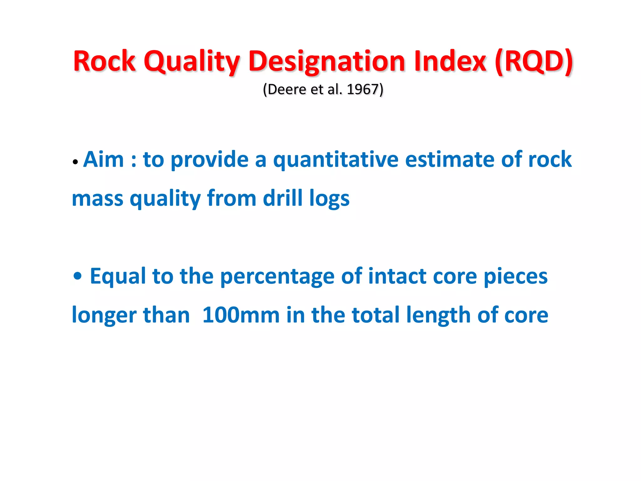 Rock Quality Designation Index (RQD)
(Deere et al. 1967)
• Aim : to provide a quantitative estimate of rock
mass quality from drill logs
• Equal to the percentage of intact core pieces
longer than 100mm in the total length of core
 