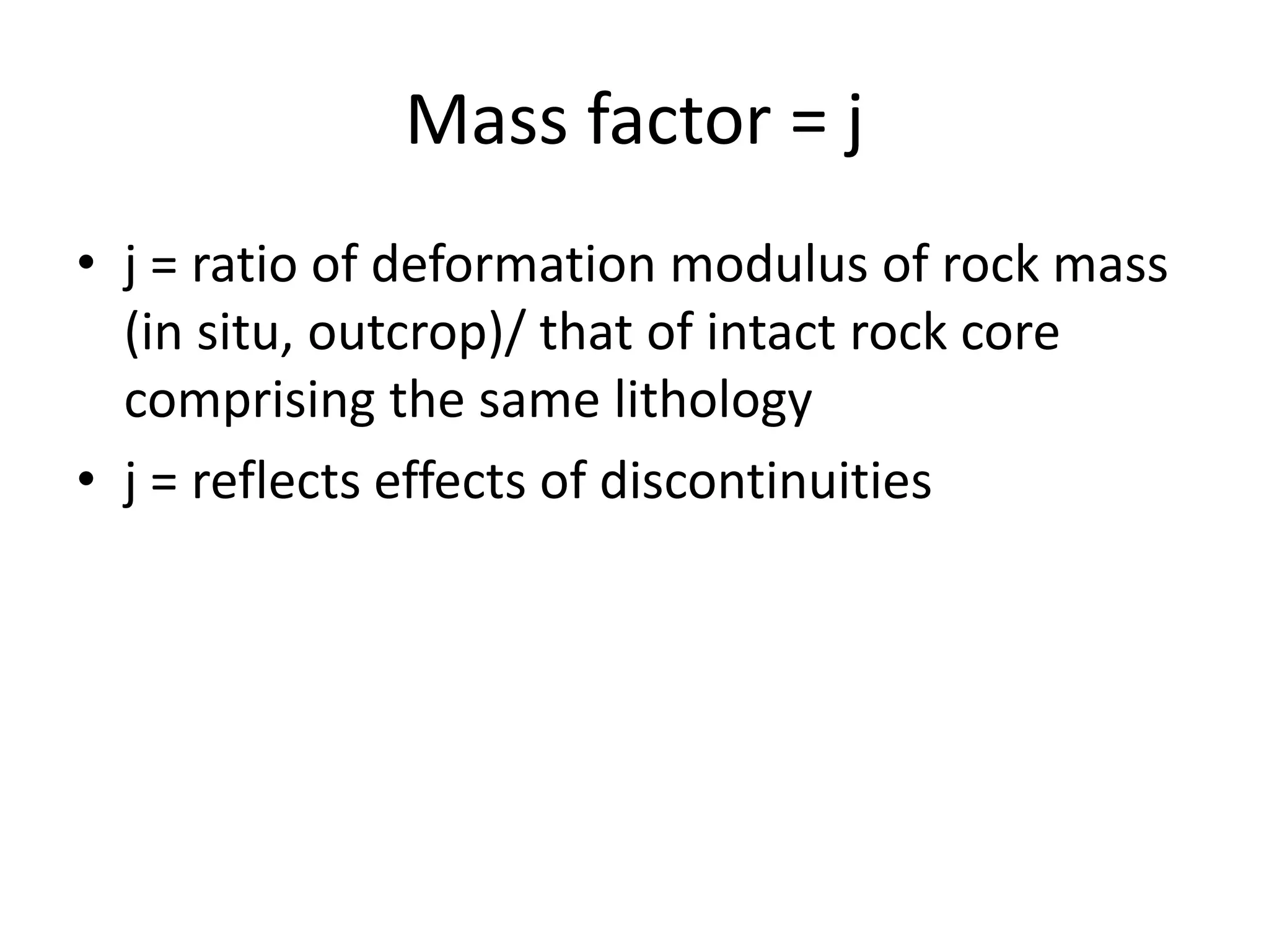 Mass factor = j
• j = ratio of deformation modulus of rock mass
(in situ, outcrop)/ that of intact rock core
comprising the same lithology
• j = reflects effects of discontinuities
 