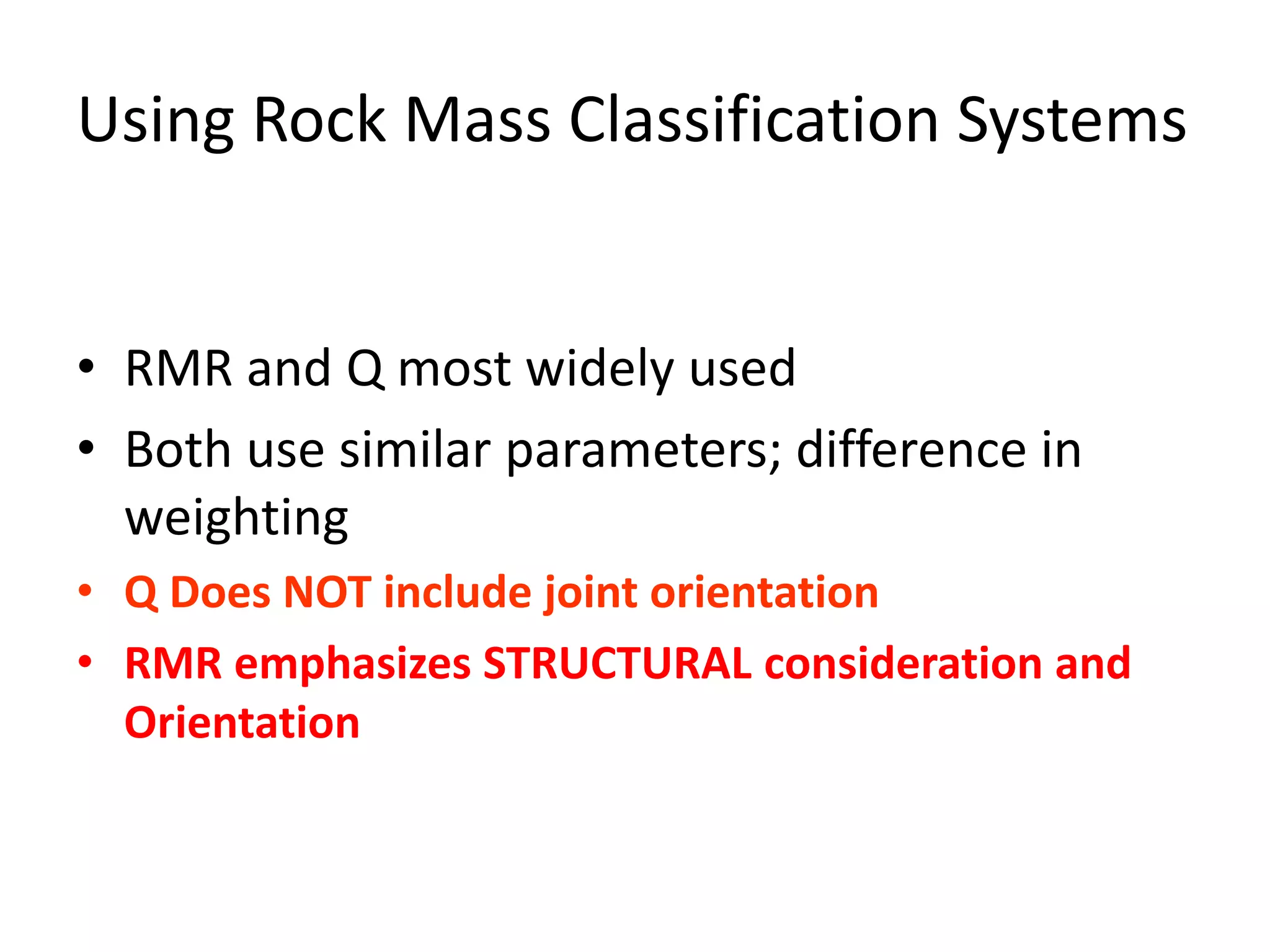 Using Rock Mass Classification Systems
• RMR and Q most widely used
• Both use similar parameters; difference in
weighting
• Q Does NOT include joint orientation
• RMR emphasizes STRUCTURAL consideration and
Orientation
 