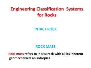 Engineering Classification Systems
for Rocks
INTACT ROCK
ROCK MASS
Rock mass refers to in situ rock with all its inherent
geomechanical anisotropies
 