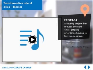 CITIES AND CLIMATE CHANGE
https://vimeo.com/
88257391
Source: Momentum for Change
ECOCASA
A housing project that
reduces emissions
while offering
affordable housing to
low income groups
Transformative role of
cities – Mexico
 