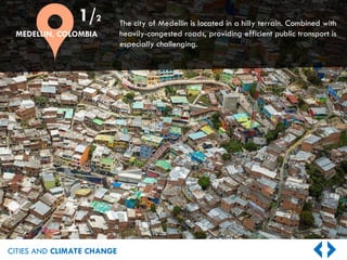 CITIES AND CLIMATE CHANGE
The city of Medellin is located in a hilly terrain. Combined with
heavily-congested roads, providing efficient public transport is
especially challenging.
1/2
MEDELLIN, COLOMBIA
 