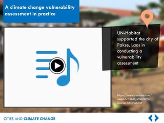 CITIES AND CLIMATE CHANGE
UN-Habitat
supported the city of
Pakse, Laos in
conducting a
vulnerability
assessment
https://www.youtube.com/
watch?v=2BMyk9kUWHs
Source: UN-Habitat
A climate change vulnerability
assessment in practice
 