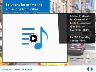 CITIES AND CLIMATE CHANGE
https://vimeo.com/114001116
Global Protocol
for Community-
Scale Greenhouse
Gas Emission
Inventories (GPC)
By IISD Reporting
Services/ENB
Solutions for estimating
emissions from cities
 