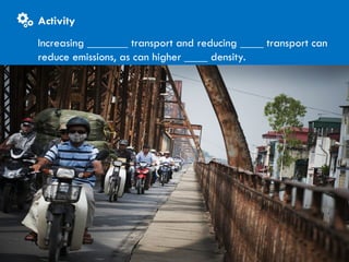 CITIES AND CLIMATE CHANGE
Increasing _______ transport and reducing ____ transport can
reduce emissions, as can higher ____ density.
Activity
 