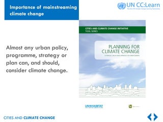 CITIES AND CLIMATE CHANGE
Almost any urban policy,
programme, strategy or
plan can, and should,
consider climate change.
Importance of mainstreaming
climate change
 