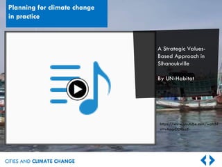 CITIES AND CLIMATE CHANGE
Planning for climate change
in practice
https://www.youtube.com/watch?
v=vAoorDDRkoY
A Strategic Values-
Based Approach in
Sihanoukville
By UN-Habitat
 