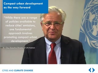 CITIES AND CLIMATE CHANGE
Compact urban development
as the way forward
“While there are a range
of policies available to
reduce cities’ emissions,
one fundamental
approach involves
promoting compact urban
development.”
Dr. Clos, Executive Director of UN-Habitat
 