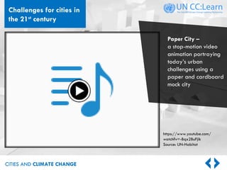 CITIES AND CLIMATE CHANGE
https://www.youtube.com/
watch?v=-Bqx2BuFjik
Source: UN-Habitat
CITIES AND CLIMATE CHANGE
Paper City –
a stop-motion video
animation portraying
today’s urban
challenges using a
paper and cardboard
mock city
Challenges for cities in
the 21st
century
 