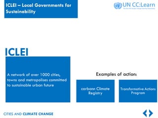 CITIES AND CLIMATE CHANGE
Examples of action:
ICLEI
A network of over 1000 cities,
towns and metropolises committed
to sustainable urban future
ICLEI – Local Governments for
Sustainability
 