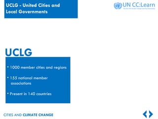 CITIES AND CLIMATE CHANGE
UCLG
• 1000 member cities and regions
• 155 national member
associations
• Present in 140 countries
UCLG - United Cities and
Local Governments
 
