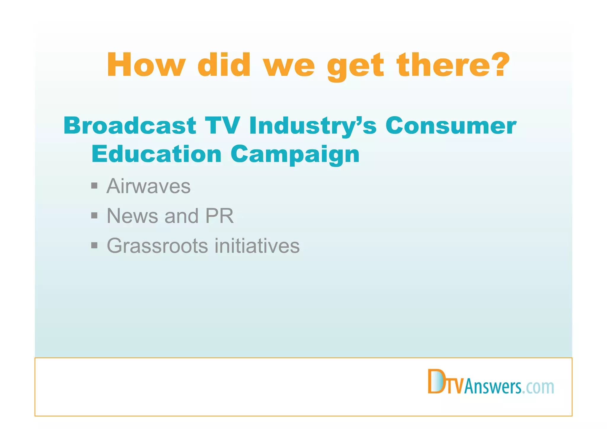 How did we get there?
Broadcast TV Industry’s Consumer
  Education Campaign
   Airwaves
   News and PR
   Grassroots initiatives
 